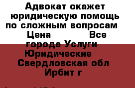 Адвокат окажет юридическую помощь по сложным вопросам  › Цена ­ 1 200 - Все города Услуги » Юридические   . Свердловская обл.,Ирбит г.